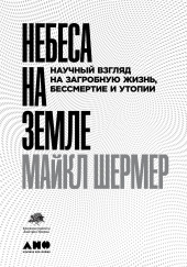 Небеса на земле. Научный взгляд на загробную жизнь, бессмертие и утопии